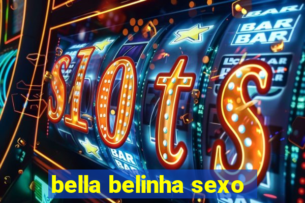 bella belinha sexo